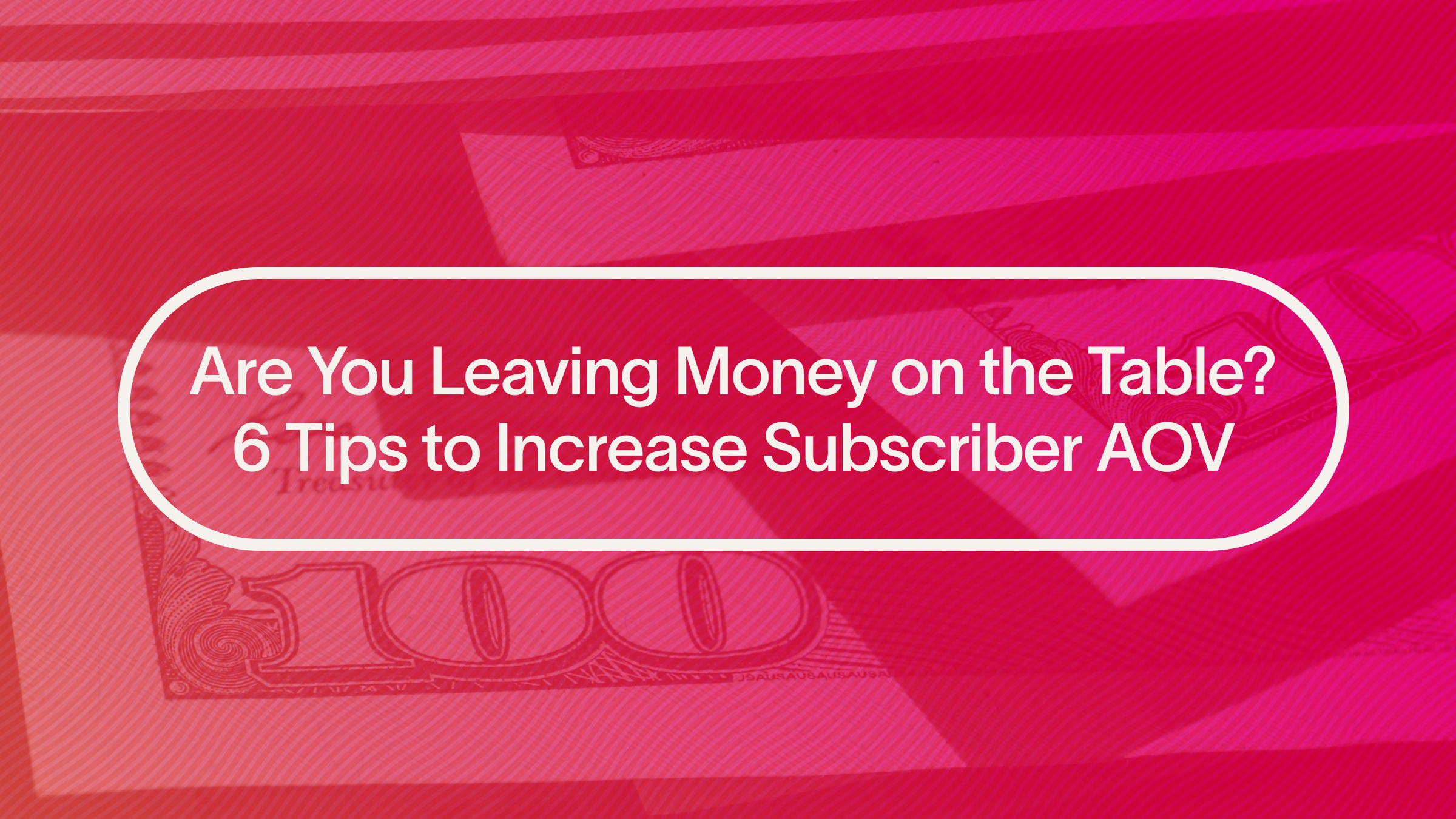 Are You Leaving Money on the Table? 6 Tips to Increase Subscriber AOV